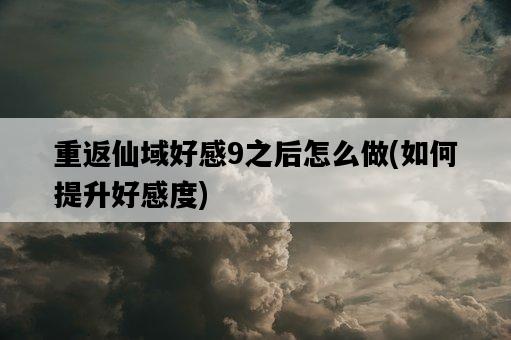 重返仙域好感9之后怎么做，如何提升好感度-圖1