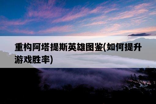 重構阿塔提斯英雄圖鑒，如何提升游戲勝率-圖1