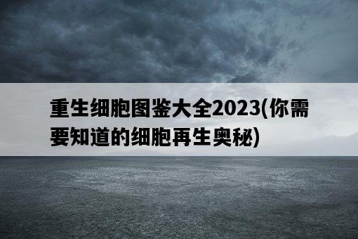 重生細胞圖鑒大全2023，你需要知道的細胞再生奧秘-圖1