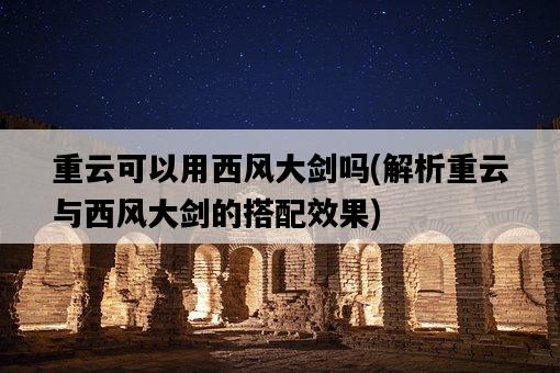 重云可以用西風大劍嗎，解析重云與西風大劍的搭配效果-圖1