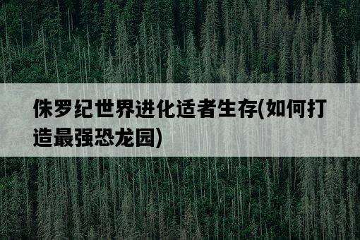侏羅紀世界進化適者生存，如何打造最強恐龍園-圖1