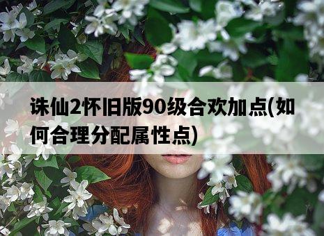誅仙2懷舊版90級合歡加點，如何合理分配屬性點-圖1