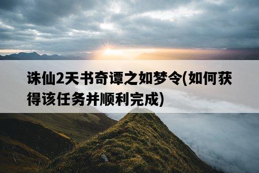 誅仙2天書奇譚之如夢令，如何獲得該任務并順利完成-圖1