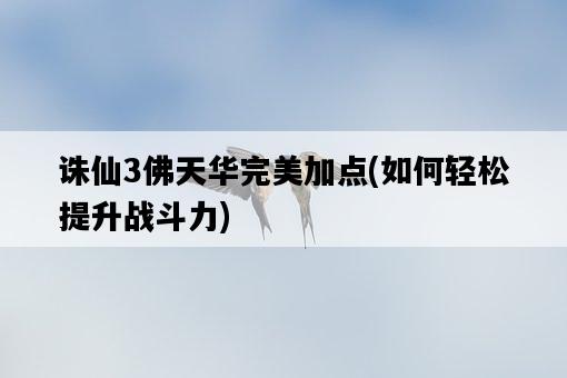 誅仙3佛天華完美加點，如何輕松提升戰斗力-圖1