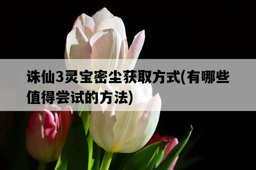 誅仙3靈寶密塵獲取方式，有哪些值得嘗試的方法-圖1