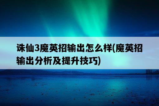 誅仙3魔英招輸出怎么樣，魔英招輸出分析及提升技巧-圖1