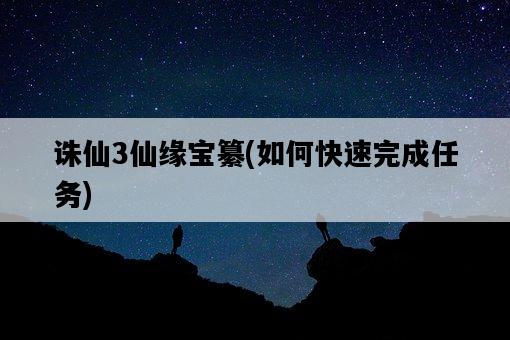 誅仙3仙緣寶纂，如何快速完成任務-圖1
