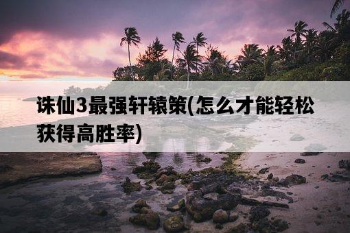 誅仙3最強軒轅策，怎么才能輕松獲得高勝率-圖1
