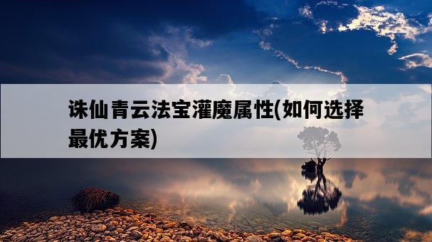 誅仙青云法寶灌魔屬性，如何選擇最優方案-圖1