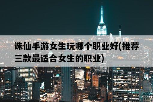 誅仙手游女生玩哪個職業好，推薦三款最適合女生的職業-圖1