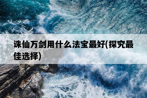 誅仙萬劍用什么法寶最好，探究最佳選擇-圖1
