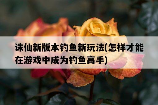 誅仙新版本釣魚新玩法，怎樣才能在游戲中成為釣魚高手-圖1