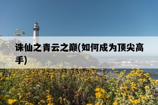 誅仙之青云之巔，如何成為頂尖高手-圖1