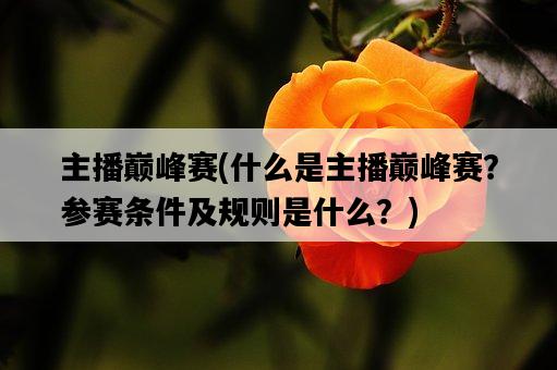 主播巔峰賽，什么是主播巔峰賽？參賽條件及規則是什么？-圖1