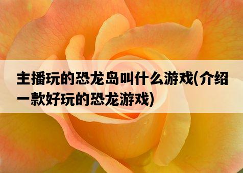 主播玩的恐龍島叫什么游戲，介紹一款好玩的恐龍游戲-圖1