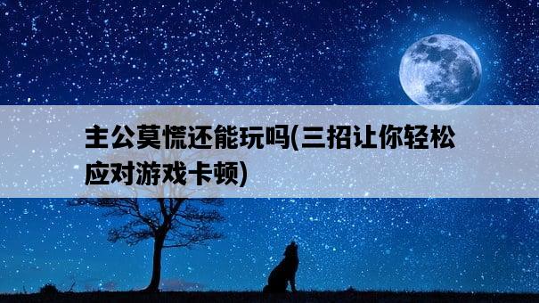 主公莫慌還能玩嗎，三招讓你輕松應對游戲卡頓-圖1
