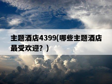 主題酒店4399，哪些主題酒店最受歡迎？-圖1