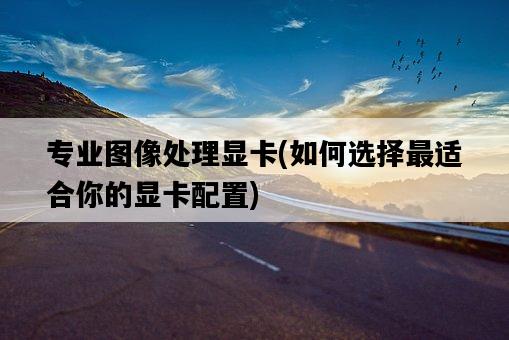 專業圖像處理顯卡，如何選擇最適合你的顯卡配置-圖1