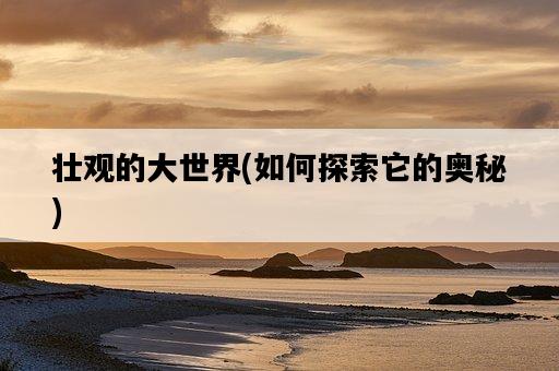 壯觀的大世界，如何探索它的奧秘-圖1