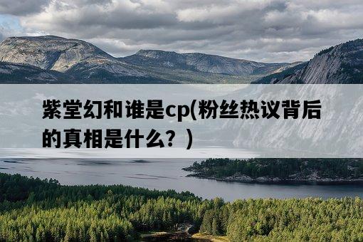 紫堂幻和誰是cp，粉絲熱議背后的真相是什么？-圖1