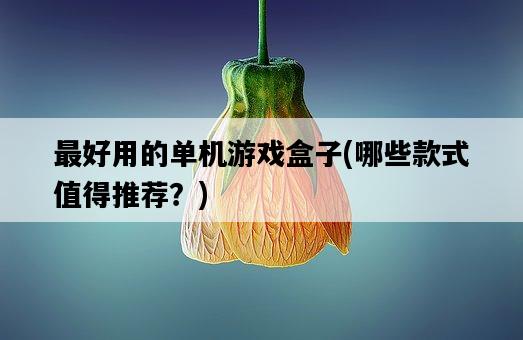 最好用的單機游戲盒子，哪些款式值得推薦？-圖1
