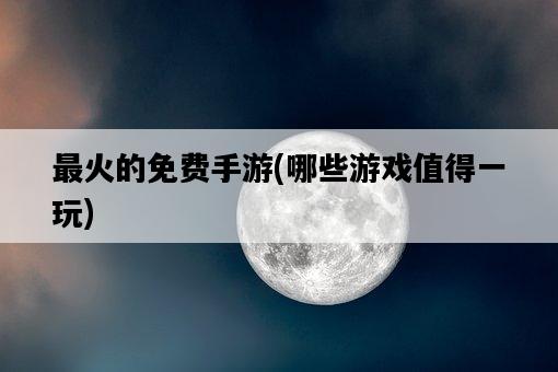 最火的免費手游，哪些游戲值得一玩-圖1