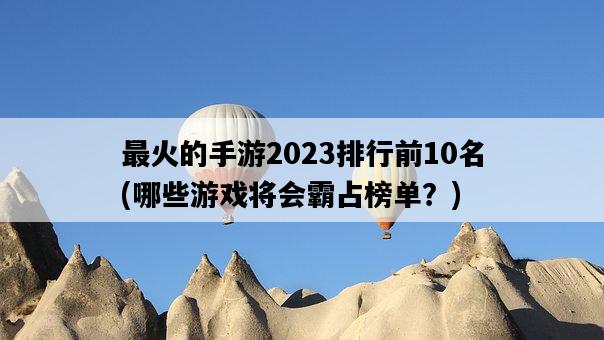 最火的手游2023排行前10名，哪些游戲將會霸占榜單？-圖1