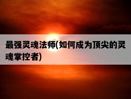 最強靈魂法師，如何成為頂尖的靈魂掌控者-圖1