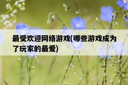 最受歡迎網絡游戲，哪些游戲成為了玩家的最愛-圖1