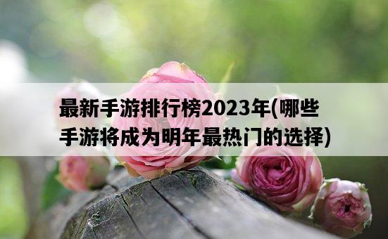 最新手游排行榜2023年，哪些手游將成為明年最熱門的選擇-圖1