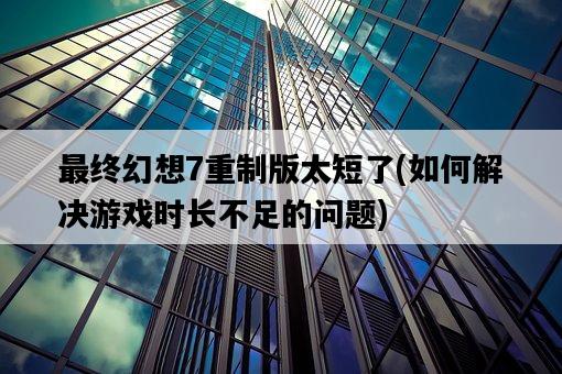 最終幻想7重制版太短了，如何解決游戲時長不足的問題-圖1