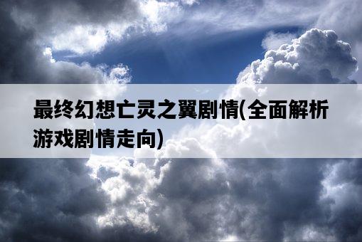 最終幻想亡靈之翼劇情，全面解析游戲劇情走向-圖1