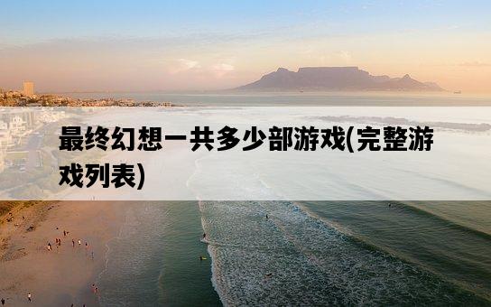 最終幻想一共多少部游戲，完整游戲列表-圖1