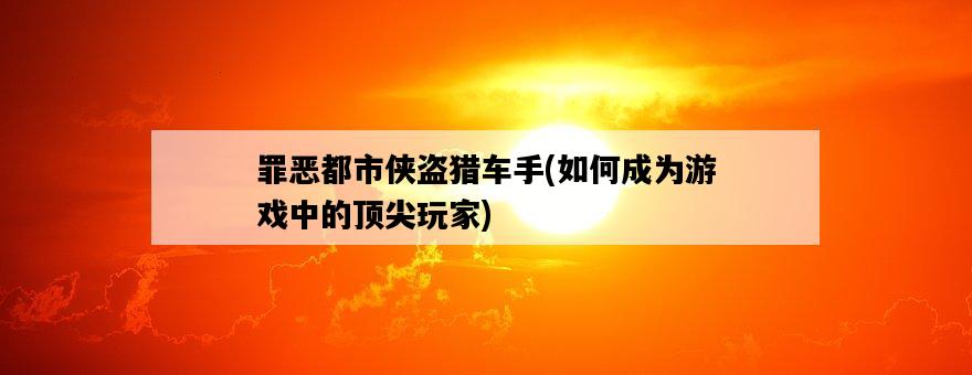 罪惡都市俠盜獵車手，如何成為游戲中的頂尖玩家-圖1