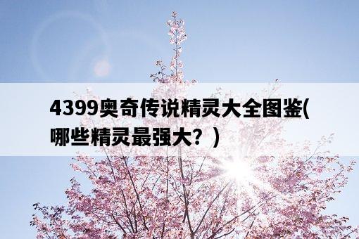 4399奧奇傳說精靈大全圖鑒，哪些精靈最強大？-圖1