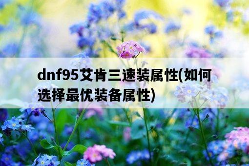 dnf95艾肯三速裝屬性，如何選擇最優裝備屬性-圖1