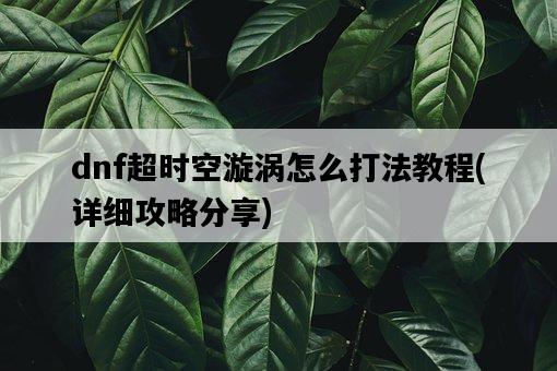 dnf超時空漩渦怎么打法教程，詳細攻略分享-圖1