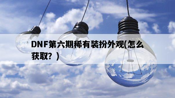 DNF第六期稀有裝扮外觀,怎么獲取?-圖1 DNF第六期稀有裝扮外觀,怎么獲取?-圖1