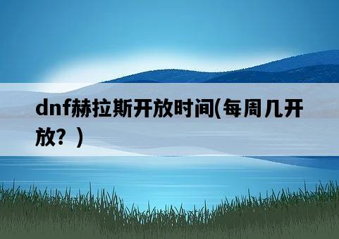 dnf赫拉斯開放時間，每周幾開放？-圖1