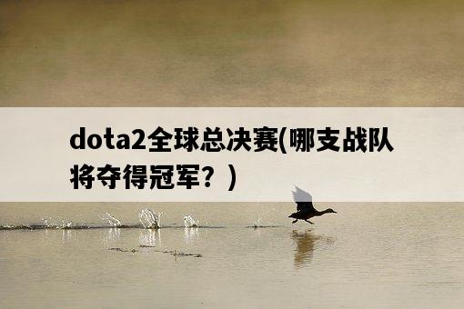 dota2全球總決賽，哪支戰隊將奪得冠軍？-圖1
