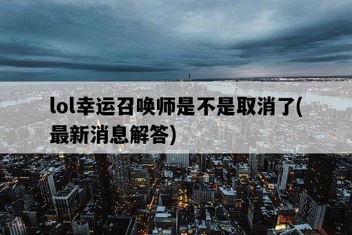 lol幸運召喚師是不是取消了,最新消息解答-圖1 lol幸運召喚師是不是取消了,最新消息解答-圖1