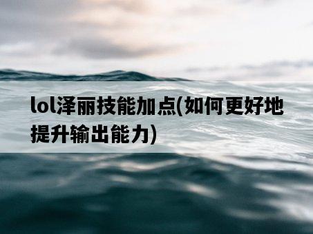 lol澤麗技能加點，如何更好地提升輸出能力-圖1