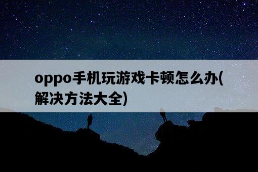 oppo手機玩游戲卡頓怎么辦,解決方法大全-圖1 oppo手機玩游戲卡頓怎么辦,解決方法大全-圖1