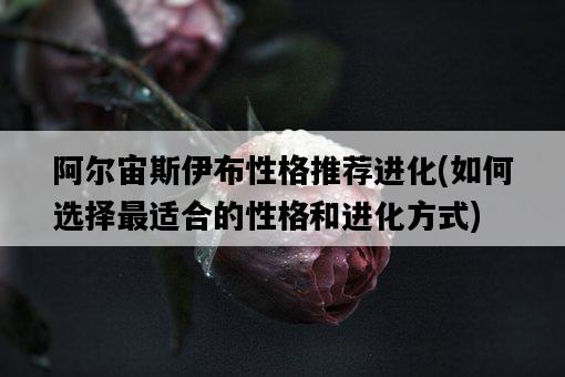 阿爾宙斯伊布性格推薦進化,如何選擇最適合的性格和進化方式-圖1 阿爾宙斯伊布性格推薦進化,如何選擇最適合的性格和進化方式-圖1