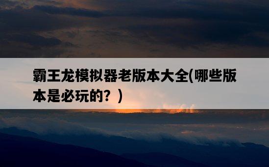 霸王龍模擬器老版本大全，哪些版本是必玩的？-圖1