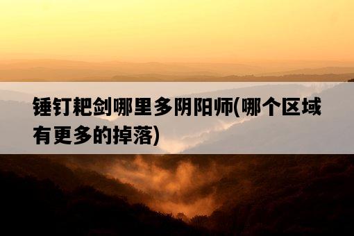 錘釘耙劍哪里多陰陽師，哪個區域有更多的掉落-圖1