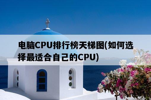 電腦CPU排行榜天梯圖，如何選擇最適合自己的CPU-圖1