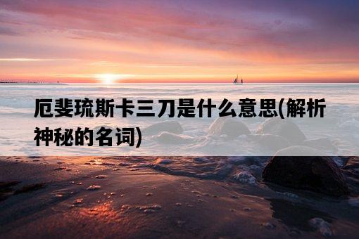 厄斐琉斯卡三刀是什么意思，解析神秘的名詞-圖1