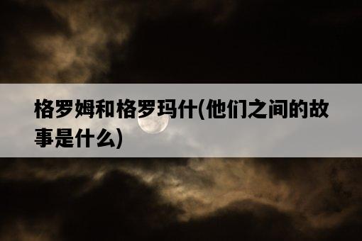 格羅姆和格羅瑪什，他們之間的故事是什么-圖1