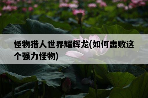 怪物獵人世界耀輝龍，如何擊敗這個強力怪物-圖1